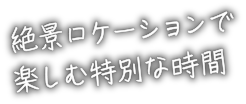 絶景ロケーションで楽しむ特別な時間