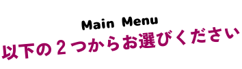 Main Menu　以下の2つからお選びください